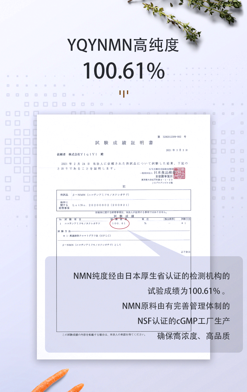 YQYNMN高純度
 NMNの純度は100.61％です。日本厚生省により認定された試験機関にての試験結果です。
 NMN原材料は、健全な管理システムを備えたNSFが認定されたcGMP工場により製造されています。高濃度と高品質を保証できます。